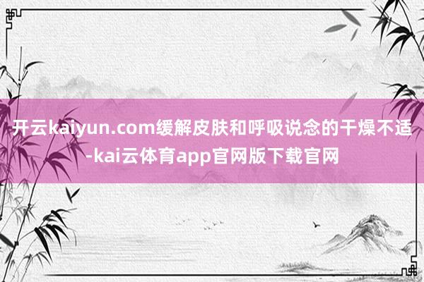 开云kaiyun.com缓解皮肤和呼吸说念的干燥不适-kai云体育app官网版下载官网