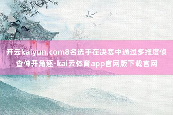 开云kaiyun.com8名选手在决赛中通过多维度侦查伸开角逐-kai云体育app官网版下载官网