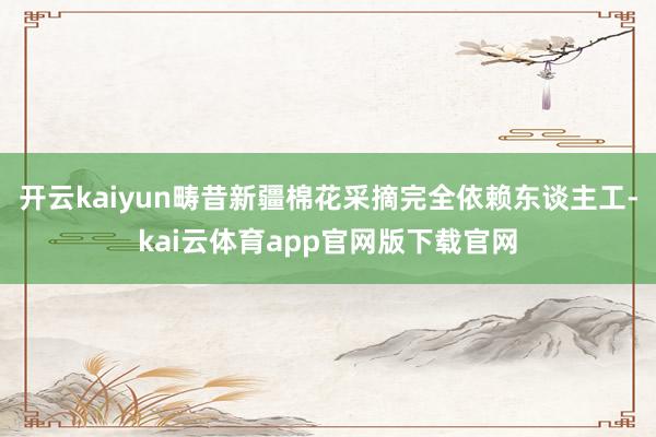 开云kaiyun畴昔新疆棉花采摘完全依赖东谈主工-kai云体育app官网版下载官网