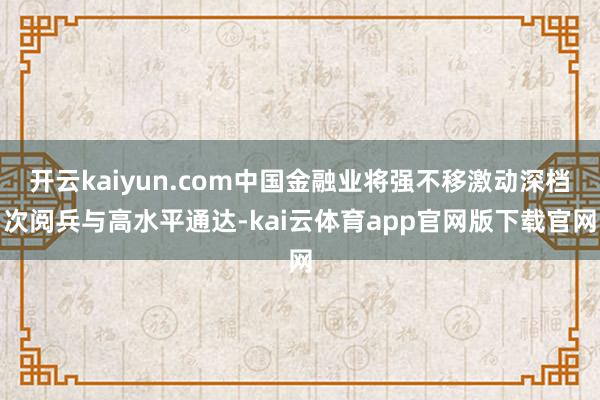 开云kaiyun.com中国金融业将强不移激动深档次阅兵与高水平通达-kai云体育app官网版下载官网