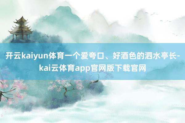 开云kaiyun体育一个爱夸口、好酒色的泗水亭长-kai云体育app官网版下载官网