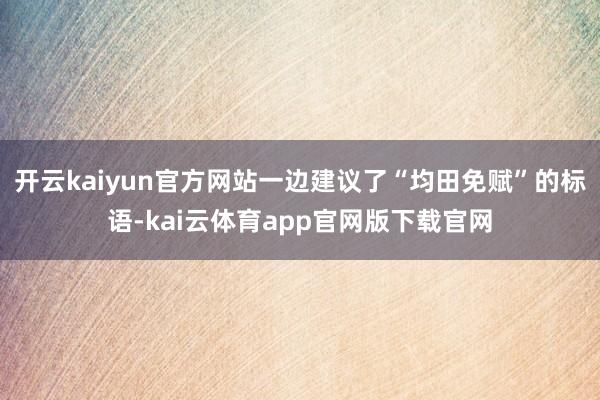 开云kaiyun官方网站一边建议了“均田免赋”的标语-kai云体育app官网版下载官网