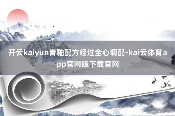 开云kaiyun青釉配方经过全心调配-kai云体育app官网版下载官网