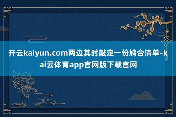 开云kaiyun.com两边其时敲定一份鸠合清单-kai云体育app官网版下载官网