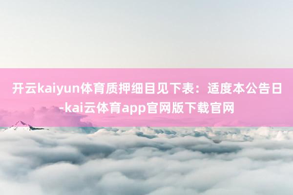 开云kaiyun体育质押细目见下表：　　适度本公告日-kai云体育app官网版下载官网