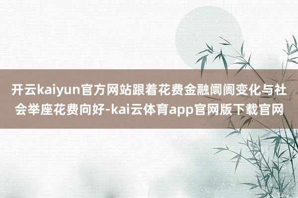 开云kaiyun官方网站　　跟着花费金融阛阓变化与社会举座花费向好-kai云体育app官网版下载官网