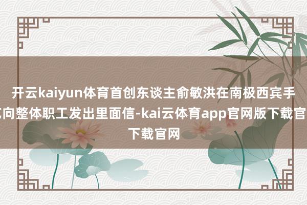 开云kaiyun体育首创东谈主俞敏洪在南极西宾手艺向整体职工发出里面信-kai云体育app官网版下载官网