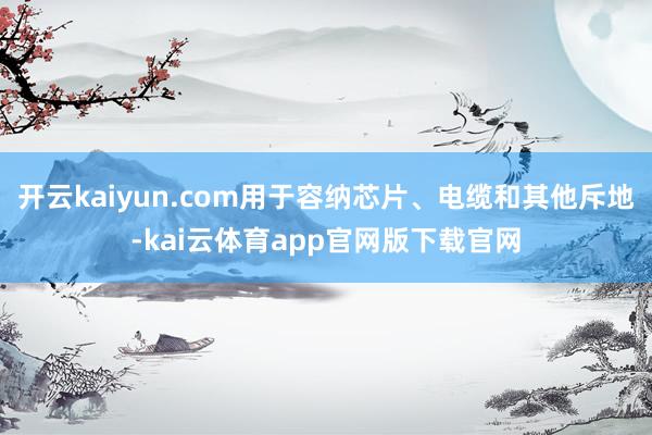 开云kaiyun.com用于容纳芯片、电缆和其他斥地-kai云体育app官网版下载官网