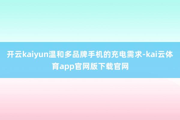 开云kaiyun温和多品牌手机的充电需求-kai云体育app官网版下载官网