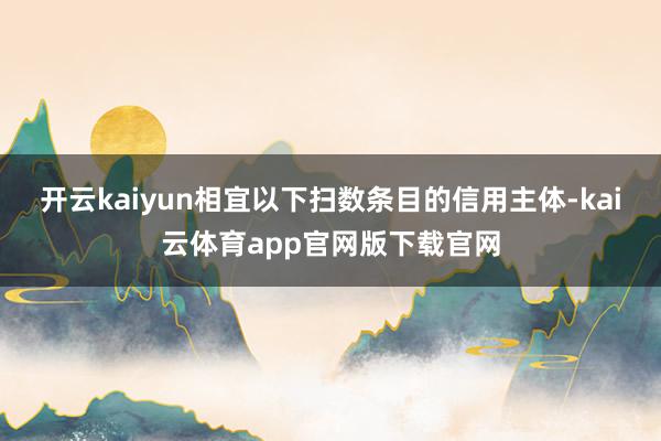 开云kaiyun相宜以下扫数条目的信用主体-kai云体育app官网版下载官网