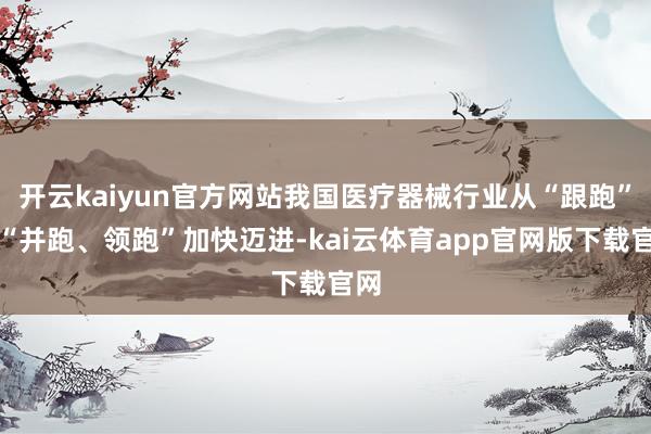 开云kaiyun官方网站我国医疗器械行业从“跟跑”向“并跑、领跑”加快迈进-kai云体育app官网版下载官网