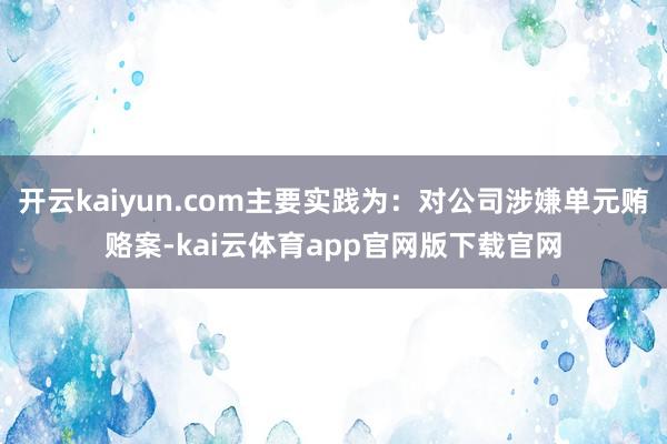 开云kaiyun.com主要实践为：对公司涉嫌单元贿赂案-kai云体育app官网版下载官网
