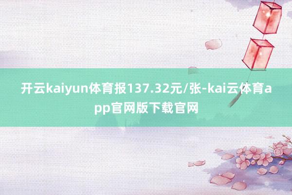 开云kaiyun体育报137.32元/张-kai云体育app官网版下载官网