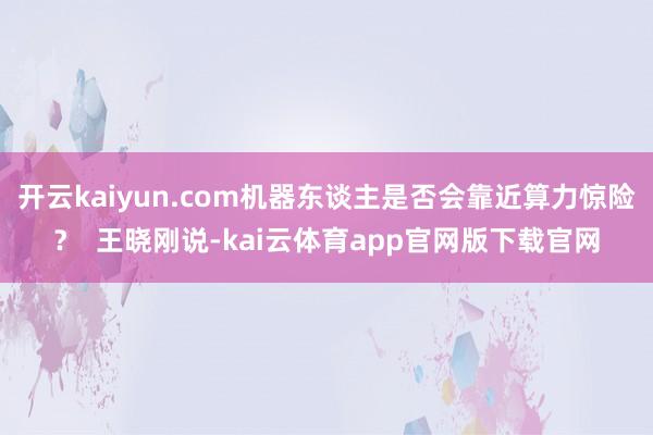 开云kaiyun.com机器东谈主是否会靠近算力惊险? 王晓刚说-kai云体育app官网版下载官网