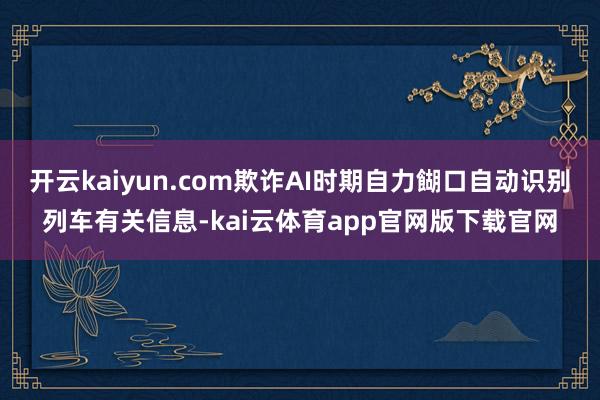 开云kaiyun.com欺诈AI时期自力餬口自动识别列车有关信息-kai云体育app官网版下载官网