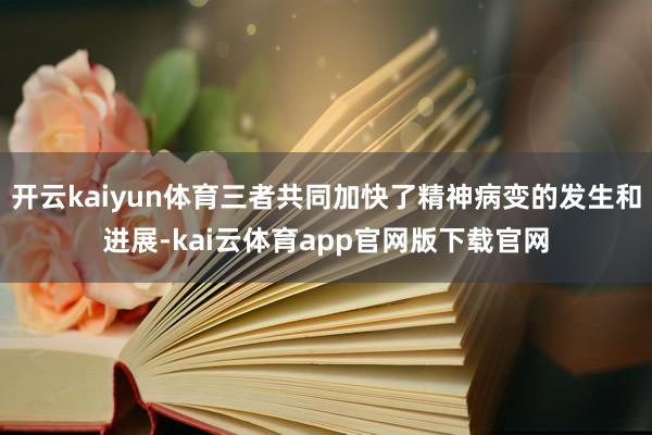 开云kaiyun体育三者共同加快了精神病变的发生和进展-kai云体育app官网版下载官网