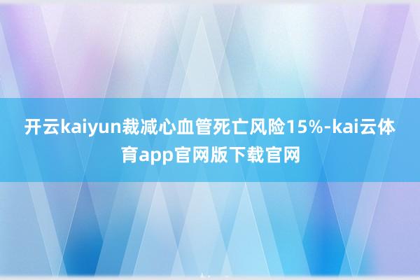开云kaiyun裁减心血管死亡风险15%-kai云体育app官网版下载官网