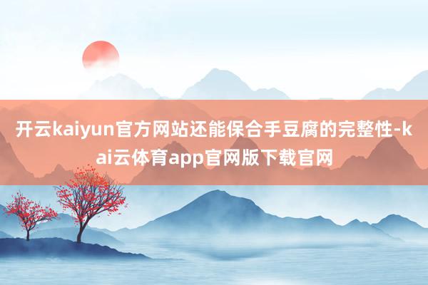 开云kaiyun官方网站还能保合手豆腐的完整性-kai云体育app官网版下载官网