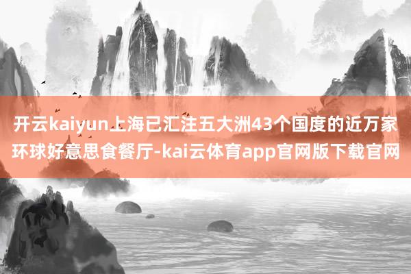 开云kaiyun上海已汇注五大洲43个国度的近万家环球好意思食餐厅-kai云体育app官网版下载官网