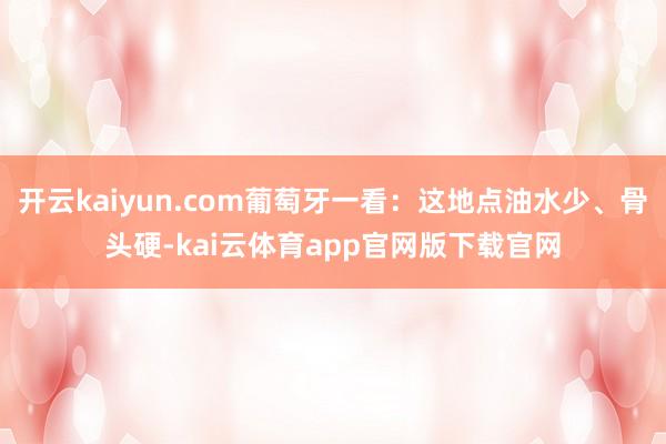 开云kaiyun.com葡萄牙一看：这地点油水少、骨头硬-kai云体育app官网版下载官网