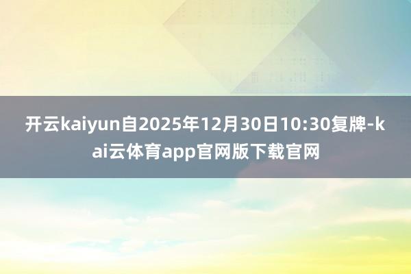 开云kaiyun自2025年12月30日10:30复牌-kai云体育app官网版下载官网