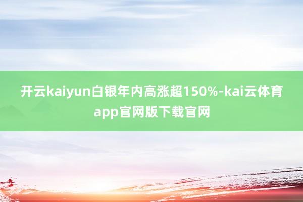 开云kaiyun　　白银年内高涨超150%-kai云体育app官网版下载官网