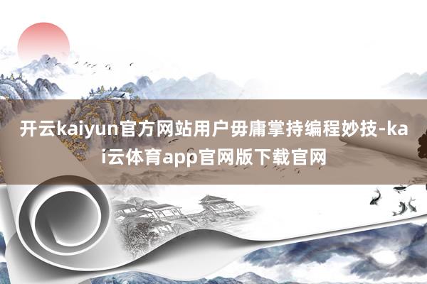 开云kaiyun官方网站用户毋庸掌持编程妙技-kai云体育app官网版下载官网