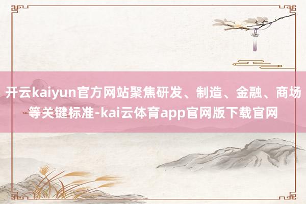 开云kaiyun官方网站聚焦研发、制造、金融、商场等关键标准-kai云体育app官网版下载官网