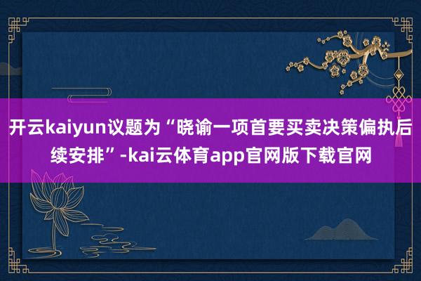 开云kaiyun议题为“晓谕一项首要买卖决策偏执后续安排”-kai云体育app官网版下载官网