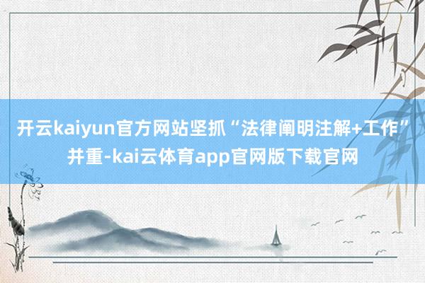 开云kaiyun官方网站坚抓“法律阐明注解+工作”并重-kai云体育app官网版下载官网