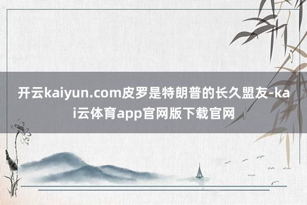 开云kaiyun.com皮罗是特朗普的长久盟友-kai云体育app官网版下载官网