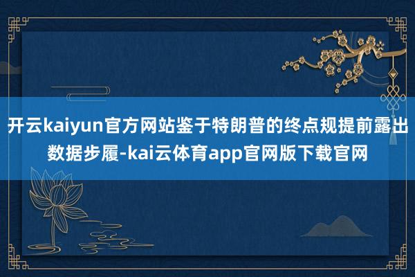 开云kaiyun官方网站鉴于特朗普的终点规提前露出数据步履-kai云体育app官网版下载官网