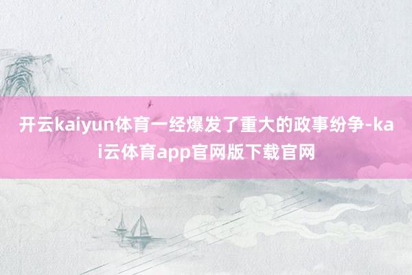 开云kaiyun体育一经爆发了重大的政事纷争-kai云体育app官网版下载官网