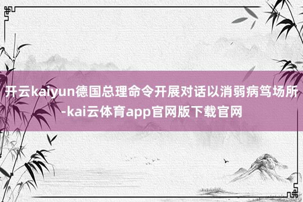 开云kaiyun德国总理命令开展对话以消弱病笃场所-kai云体育app官网版下载官网