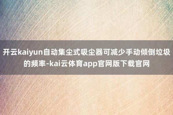 开云kaiyun自动集尘式吸尘器可减少手动倾倒垃圾的频率-kai云体育app官网版下载官网