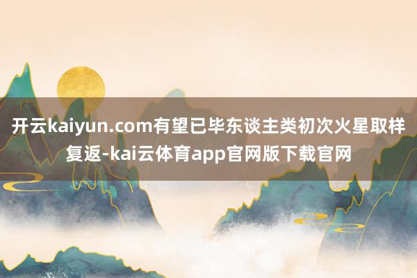 开云kaiyun.com有望已毕东谈主类初次火星取样复返-kai云体育app官网版下载官网