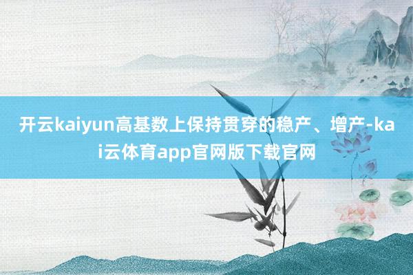开云kaiyun高基数上保持贯穿的稳产、增产-kai云体育app官网版下载官网